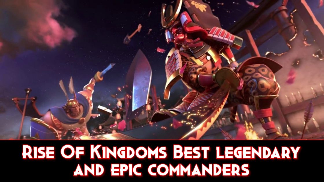 Rise Of Kingdoms Best legendary and epic commanders